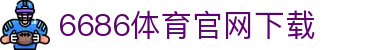6686体育集团官网下载官方版 - 6686体育平台入口 | 最新版APP下载